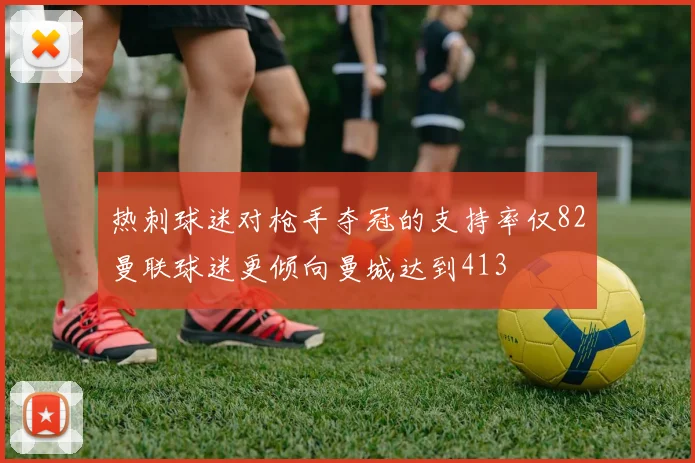 热刺球迷对枪手夺冠的支持率仅82曼联球迷更倾向曼城达到413