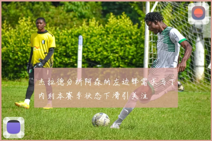 杰拉德分析阿森纳左边锋需求马丁内利本赛季状态下滑引关注