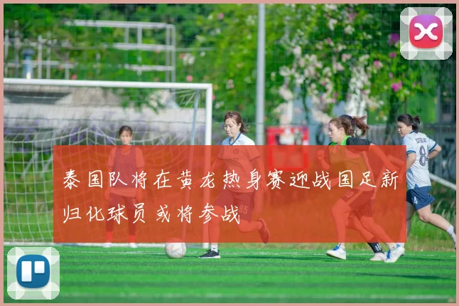 泰国队将在黄龙热身赛迎战国足新归化球员或将参战