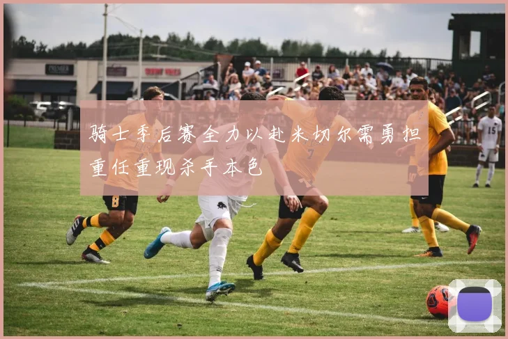 骑士季后赛全力以赴米切尔需勇担重任重现杀手本色