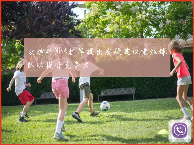 麦迪对NBA扩军提出质疑建议重组球队以提升竞争力