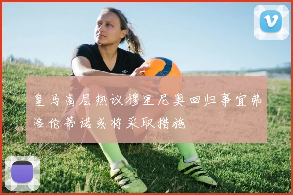 皇马高层热议穆里尼奥回归事宜弗洛伦蒂诺或将采取措施