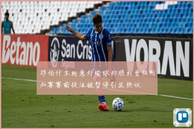 邓伯什末轮意外输球却顺利晋级附加赛赛前投注被暂停引发热议