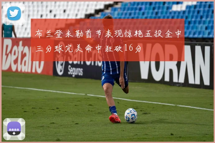 布兰登米勒首节表现惊艳五投全中三分球完美命中狂砍16分