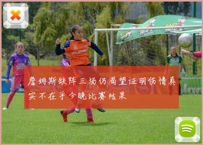 詹姆斯缺阵三场仍渴望证明伤情真实不在乎今晚比赛结果