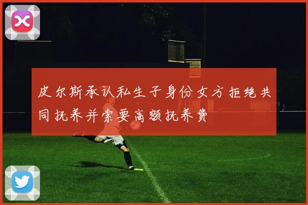 皮尔斯承认私生子身份女方拒绝共同抚养并索要高额抚养费