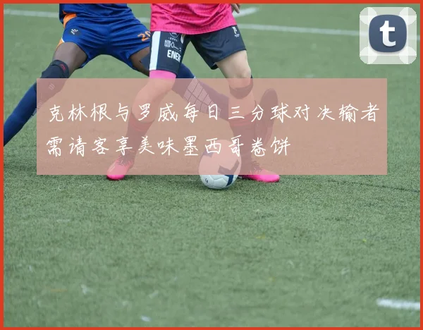 克林根与罗威每日三分球对决输者需请客享美味墨西哥卷饼