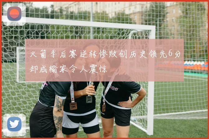 火箭季后赛逆转惨败创历史领先6分却成输家令人震惊