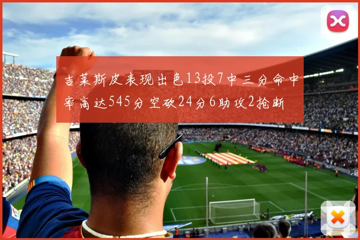 吉莱斯皮表现出色13投7中三分命中率高达545分空砍24分6助攻2抢断