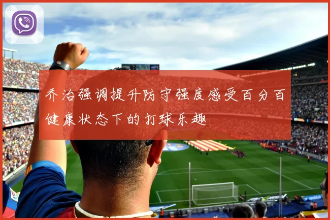 乔治强调提升防守强度感受百分百健康状态下的打球乐趣