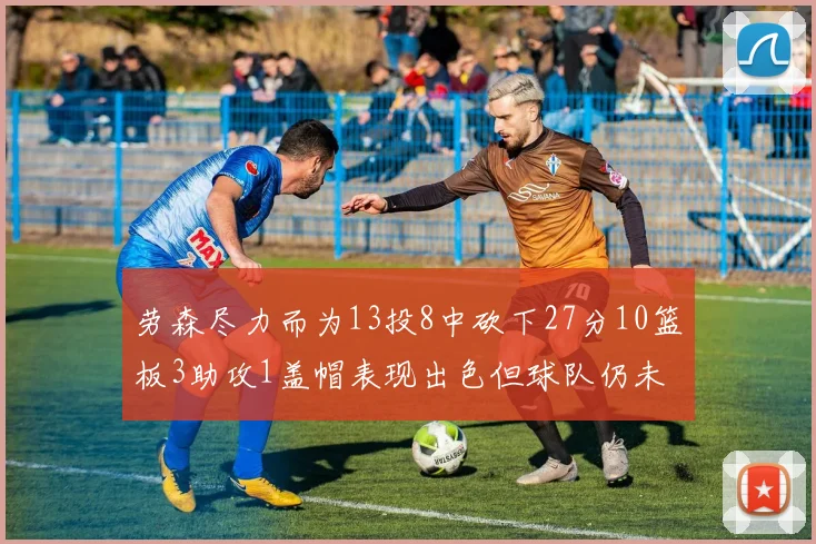 劳森尽力而为13投8中砍下27分10篮板3助攻1盖帽表现出色但球队仍未能获胜