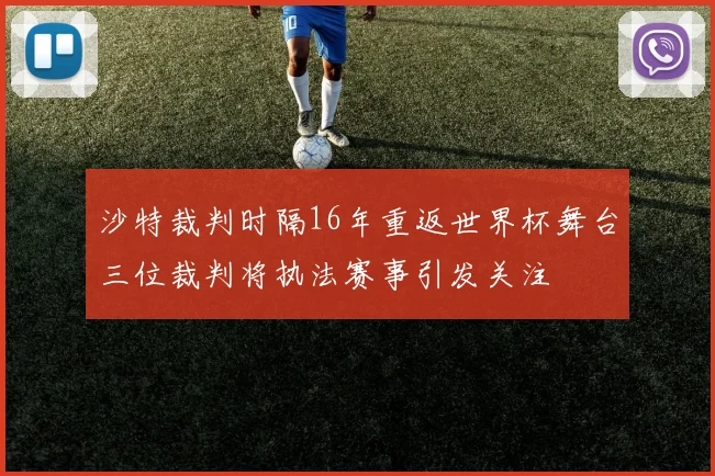 沙特裁判时隔16年重返世界杯舞台三位裁判将执法赛事引发关注
