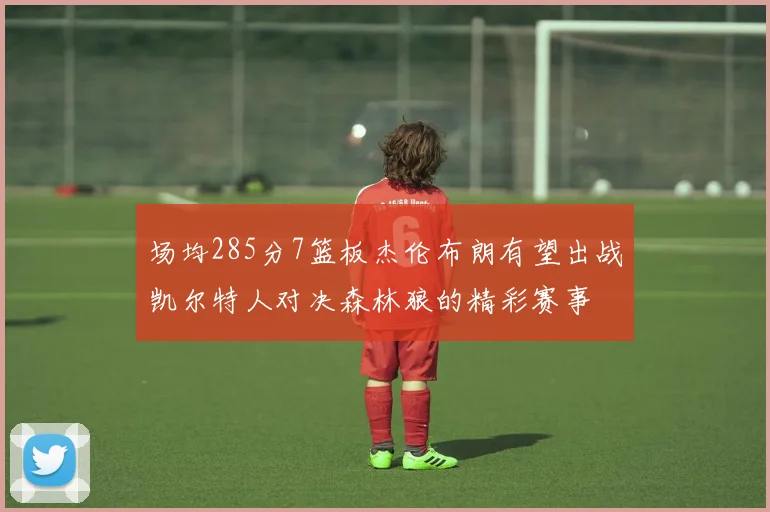 场均285分7篮板杰伦布朗有望出战凯尔特人对决森林狼的精彩赛事