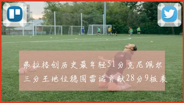 弗拉格创历史最年轻51分克尼佩尔三分王地位稳固雷诺贡献28分9板表现出色