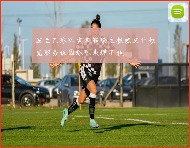 波兰乙球队宣布解除主教练皮什切克职务仅因球队表现不佳