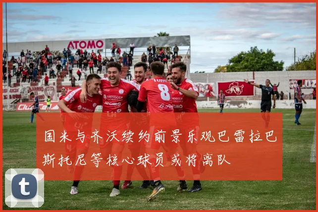 国米与齐沃续约前景乐观巴雷拉巴斯托尼等核心球员或将离队