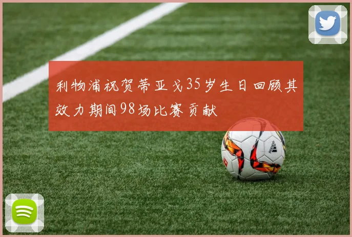利物浦祝贺蒂亚戈35岁生日回顾其效力期间98场比赛贡献