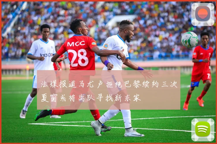 法媒报道马尤卢拒绝巴黎续约三次夏窗或将离队寻找新东家