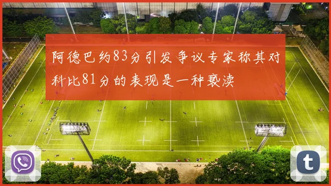 阿德巴约83分引发争议专家称其对科比81分的表现是一种亵渎