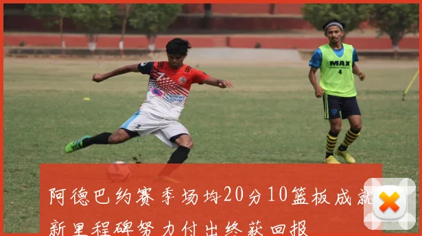 阿德巴约赛季场均20分10篮板成就新里程碑努力付出终获回报