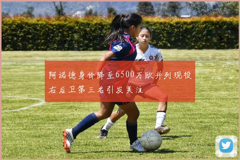 阿诺德身价降至6500万欧并列现役右后卫第三名引发关注